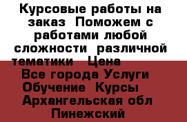 Курсовые работы на заказ. Поможем с работами любой сложности, различной тематики › Цена ­ 1 800 - Все города Услуги » Обучение. Курсы   . Архангельская обл.,Пинежский 